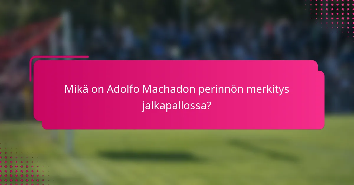 Mikä on Adolfo Machadon perinnön merkitys jalkapallossa?
